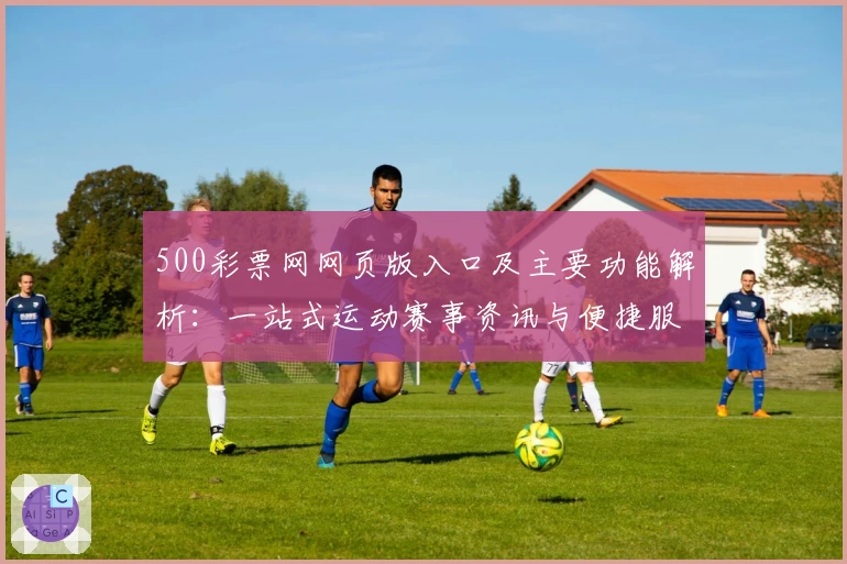 500彩票网网页版入口及主要功能解析：一站式运动赛事资讯与便捷服务平台