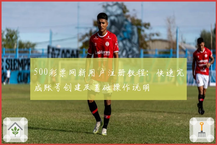 500彩票网新用户注册教程：快速完成账号创建及基础操作说明