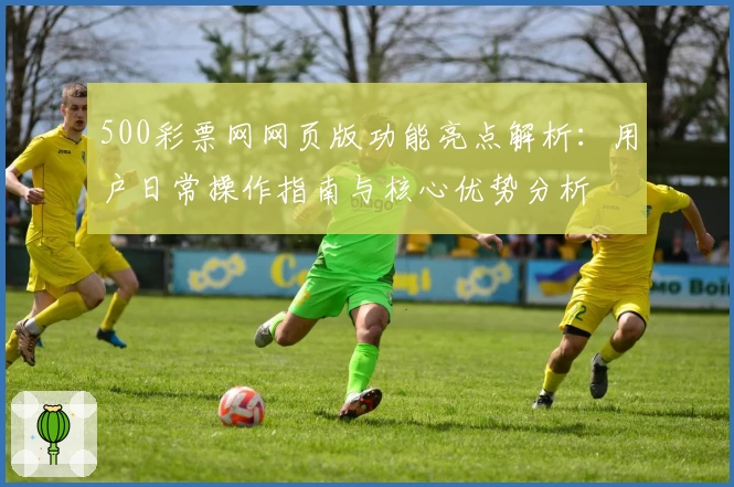 500彩票网网页版功能亮点解析：用户日常操作指南与核心优势分析