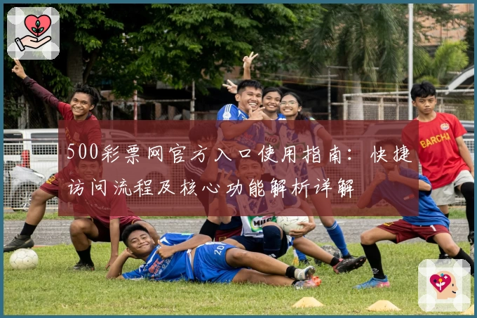 500彩票网官方入口使用指南：快捷访问流程及核心功能解析详解