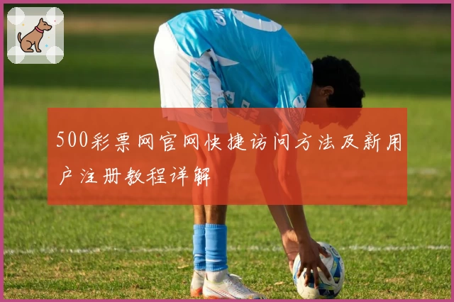 500彩票网官网快捷访问方法及新用户注册教程详解