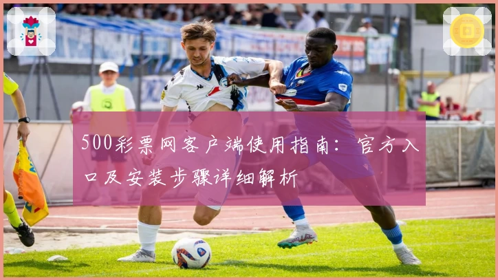 500彩票网客户端使用指南：官方入口及安装步骤详细解析