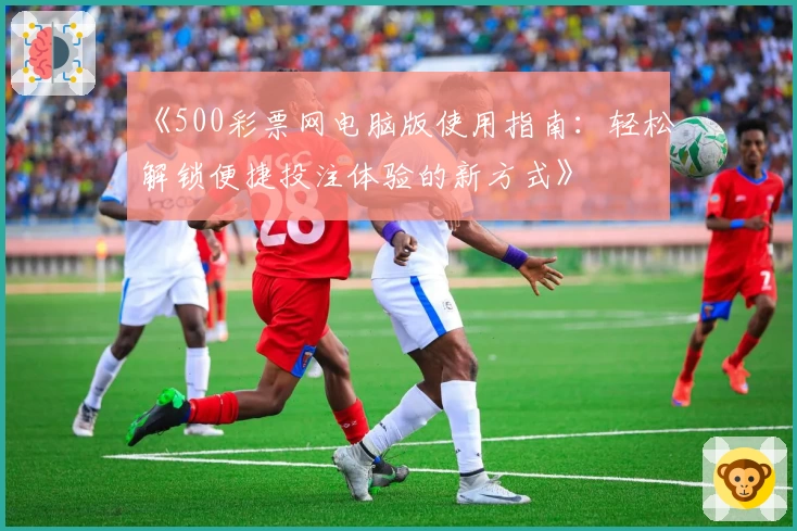 《500彩票网电脑版使用指南：轻松解锁便捷投注体验的新方式》