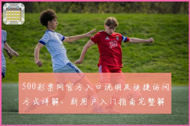 500彩票网官方入口说明及快捷访问方式详解，新用户入门指南完整解析