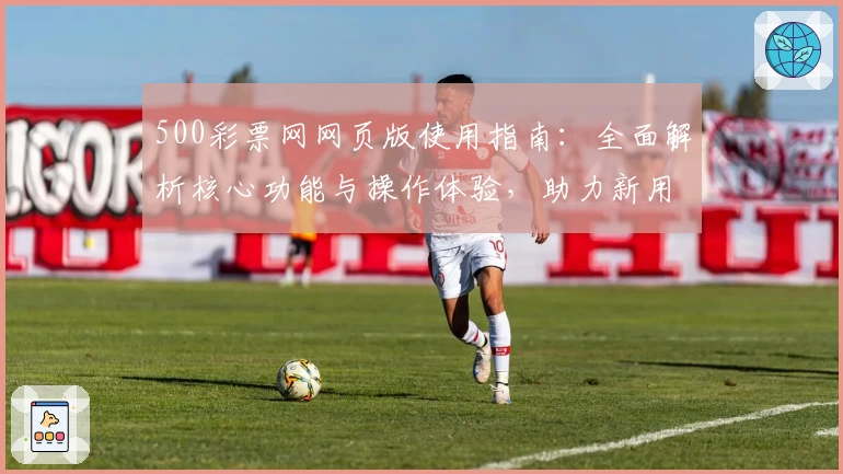 500彩票网网页版使用指南：全面解析核心功能与操作体验，助力新用户快速上手