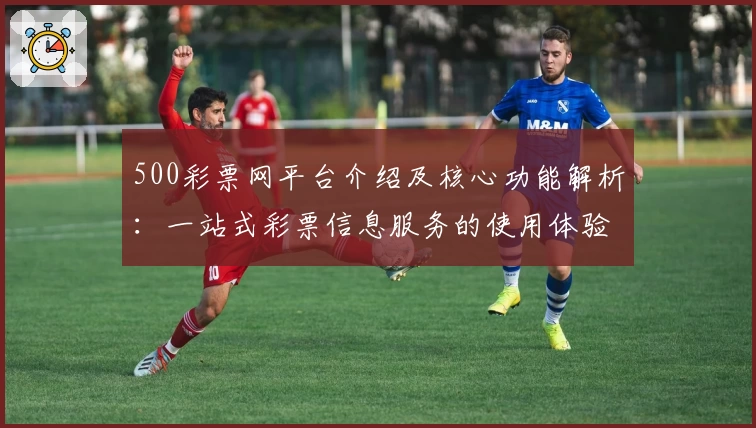 500彩票网平台介绍及核心功能解析：一站式彩票信息服务的使用体验分享