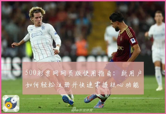 500彩票网网页版使用指南：新用户如何轻松注册并快速掌握核心功能