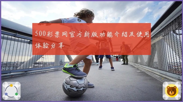 500彩票网官方新版功能介绍及使用体验分享