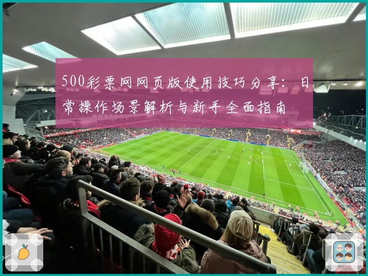 500彩票网网页版使用技巧分享：日常操作场景解析与新手全面指南