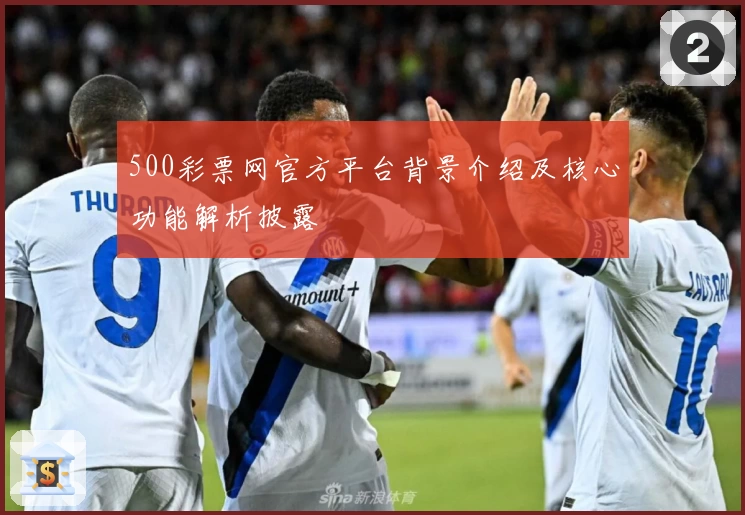 500彩票网官方平台背景介绍及核心功能解析披露