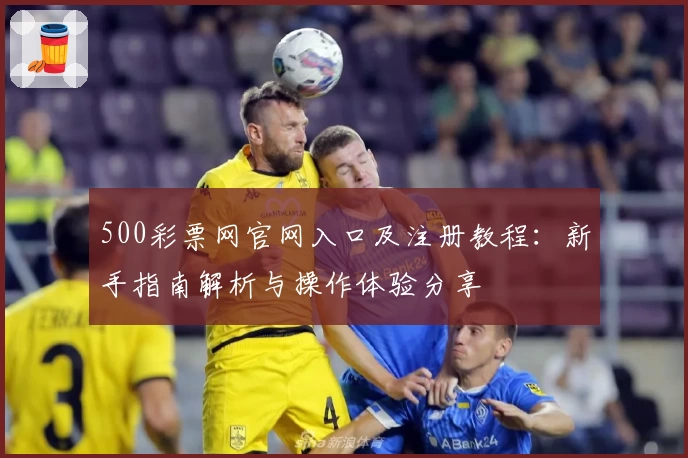 500彩票网官网入口及注册教程：新手指南解析与操作体验分享