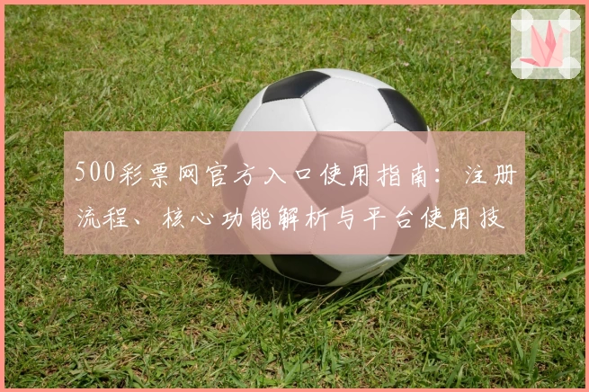 500彩票网官方入口使用指南：注册流程、核心功能解析与平台使用技巧分享