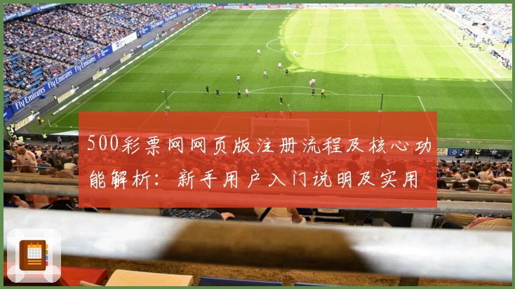 500彩票网网页版注册流程及核心功能解析：新手用户入门说明及实用技巧分享