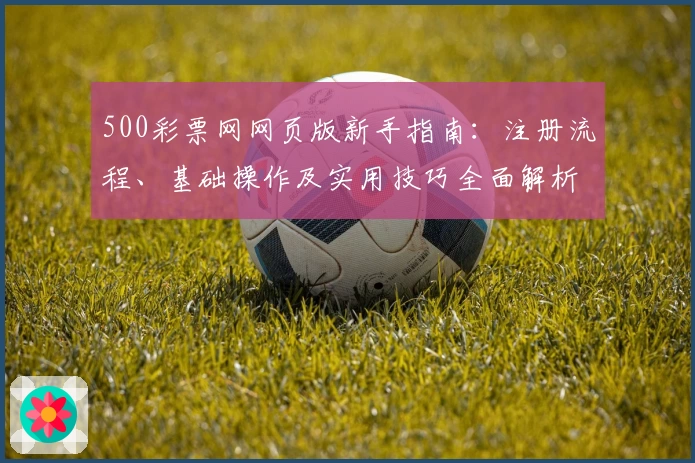 500彩票网网页版新手指南：注册流程、基础操作及实用技巧全面解析