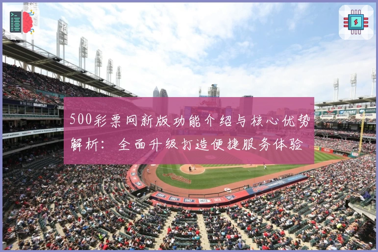 500彩票网新版功能介绍与核心优势解析：全面升级打造便捷服务体验