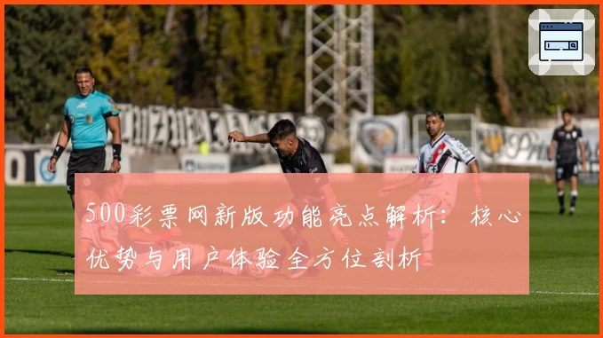 500彩票网新版功能亮点解析：核心优势与用户体验全方位剖析