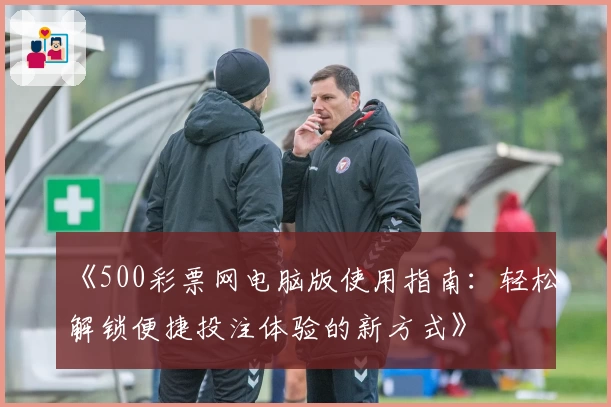 《500彩票网电脑版使用指南：轻松解锁便捷投注体验的新方式》