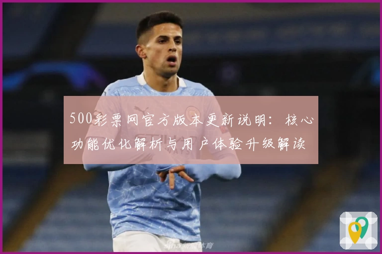 500彩票网官方版本更新说明：核心功能优化解析与用户体验升级解读