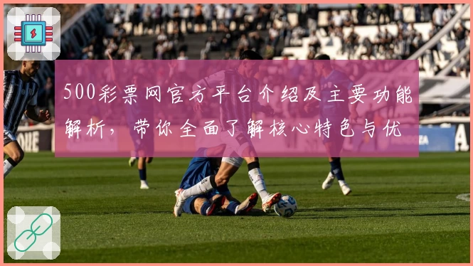 500彩票网官方平台介绍及主要功能解析，带你全面了解核心特色与优势