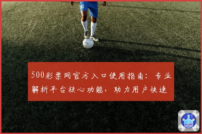 500彩票网官方入口使用指南：专业解析平台核心功能，助力用户快速了解操作流程与便捷服务