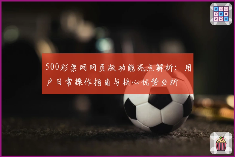 500彩票网网页版功能亮点解析：用户日常操作指南与核心优势分析