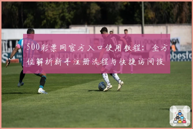500彩票网官方入口使用教程：全方位解析新手注册流程与快捷访问技巧