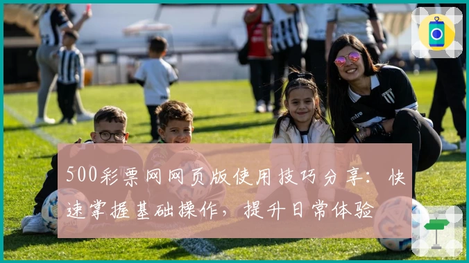 500彩票网网页版使用技巧分享：快速掌握基础操作，提升日常体验