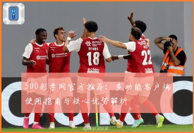 500彩票网官方推荐：多功能客户端使用指南与核心优势解析
