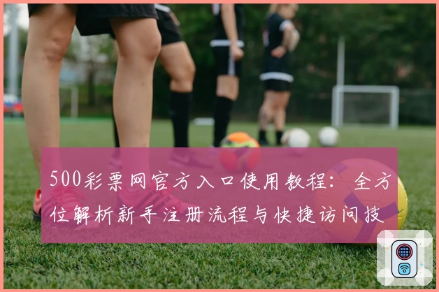 500彩票网官方入口使用教程：全方位解析新手注册流程与快捷访问技巧