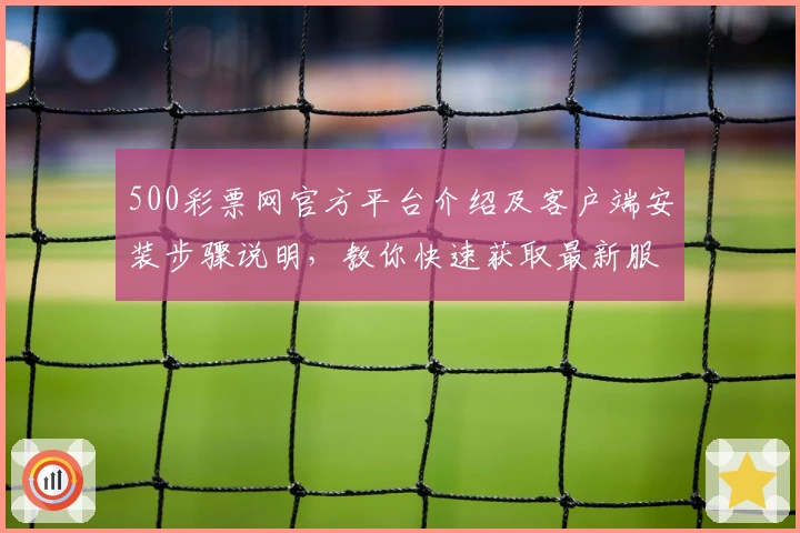 500彩票网官方平台介绍及客户端安装步骤说明，教你快速获取最新服务功能