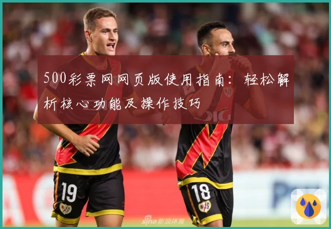 500彩票网网页版使用指南：轻松解析核心功能及操作技巧