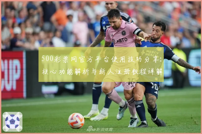 500彩票网官方平台使用技巧分享：核心功能解析与新人注册教程详解