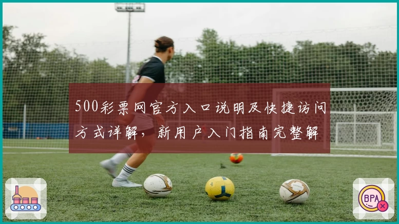 500彩票网官方入口说明及快捷访问方式详解，新用户入门指南完整解析