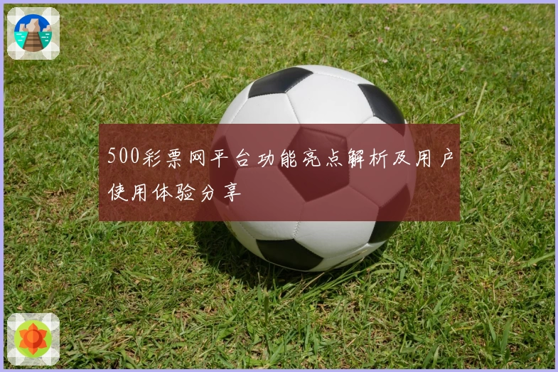 500彩票网平台功能亮点解析及用户使用体验分享