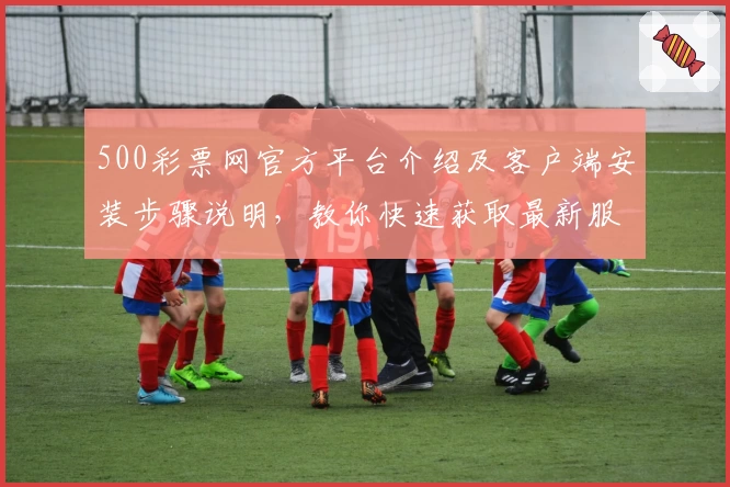 500彩票网官方平台介绍及客户端安装步骤说明，教你快速获取最新服务功能