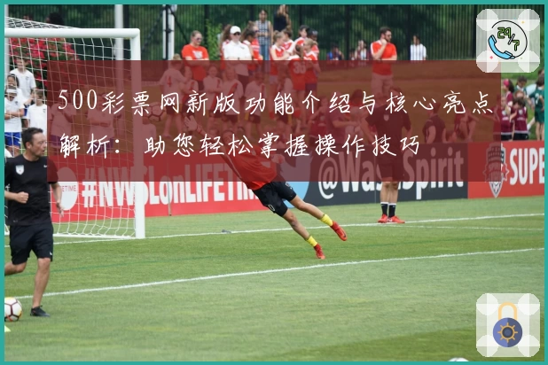 500彩票网新版功能介绍与核心亮点解析：助您轻松掌握操作技巧