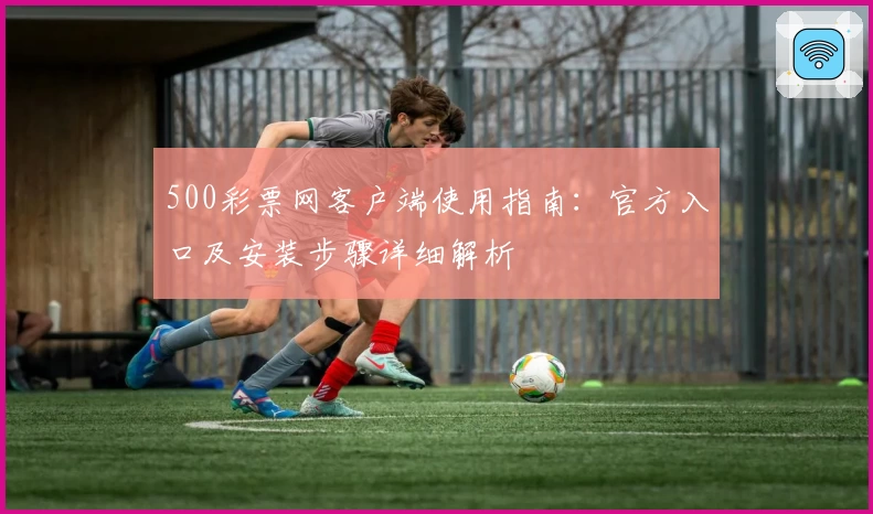 500彩票网客户端使用指南：官方入口及安装步骤详细解析