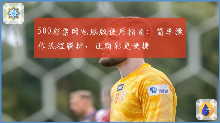 500彩票网电脑版使用指南：简单操作流程解析，让购彩更便捷