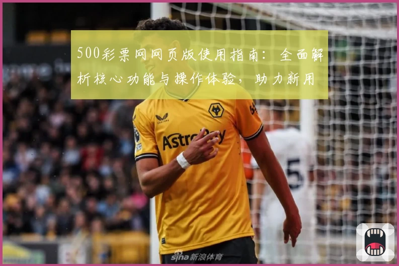 500彩票网网页版使用指南：全面解析核心功能与操作体验，助力新用户快速上手