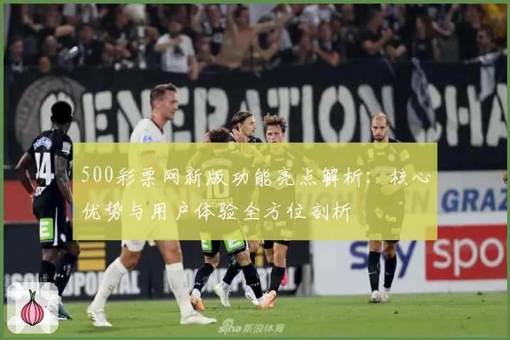 500彩票网新版功能亮点解析：核心优势与用户体验全方位剖析